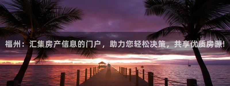天狮娱乐240040q：福州：汇集房产信息的门户，助力您轻松