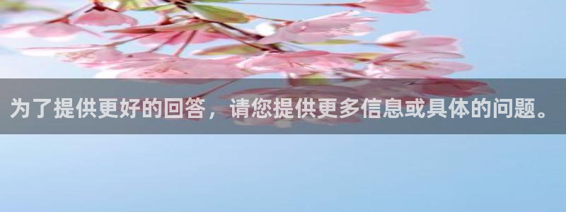 天狮娱乐 主管注册官网：为了提供更好的回答，请您提供更多信息