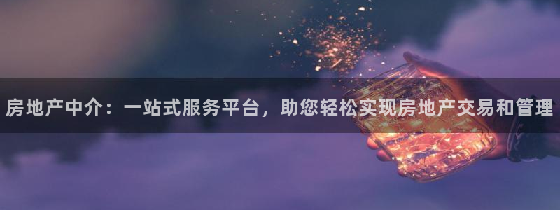 天狮娱乐彩票怎么样：房地产中介：一站式服务平台，助您轻松实现