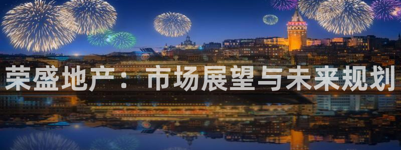 天狮娱乐登录官网平台：荣盛地产：市场展望与未来规划