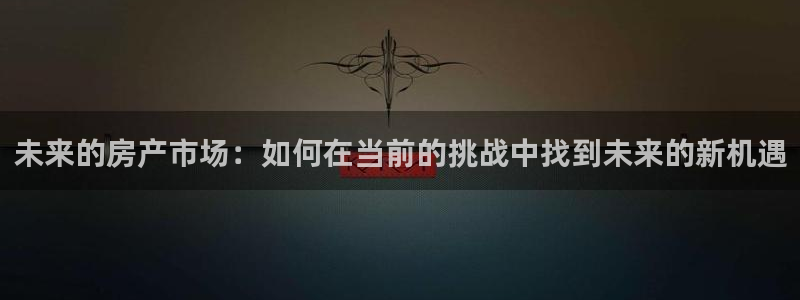 天狮天狮娱乐娱乐q：未来的房产市场：如何在当前的挑战中找到未