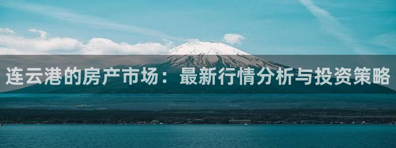 天狮娱乐如何注册代理：连云港的房产市场：最新行情分析与投资策