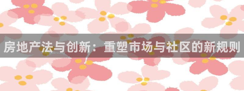 天狮娱乐app是哪的：房地产法与创新：重塑市场与社区的新规则