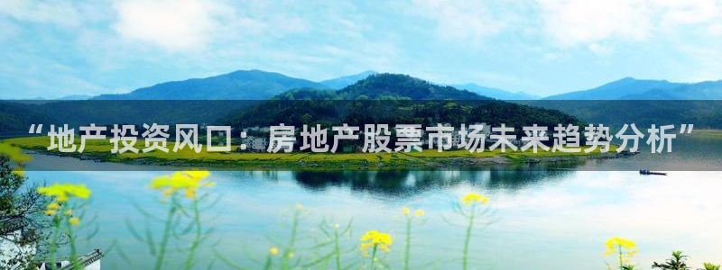 天狮娱乐 a招商67646：“地产投资风口：房地产股票市场未