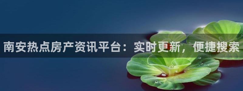 天狮娱乐 接待 0：南安热点房产资讯平台：实时更新，便捷搜索