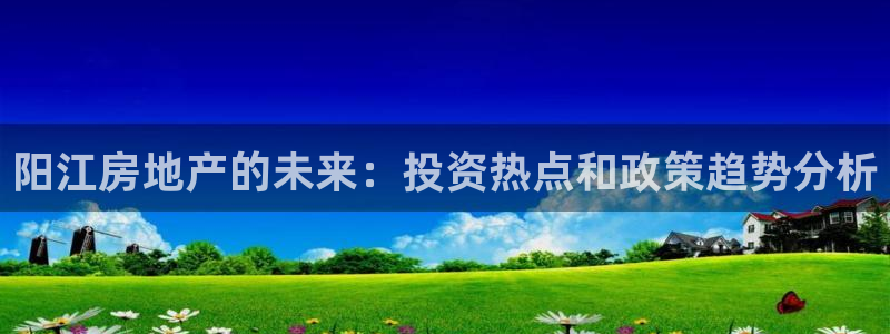 天狮娱乐i 判官：阳江房地产的未来：投资热点和政策趋势分析